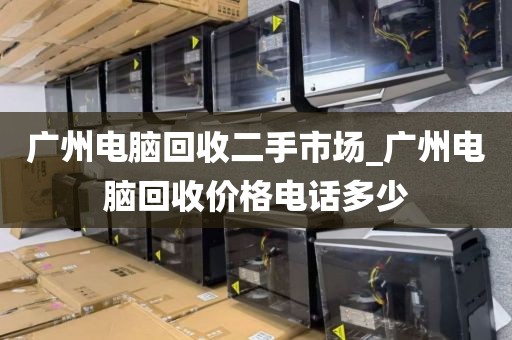 广州电脑回收二手市场_广州电脑回收价格电话多少