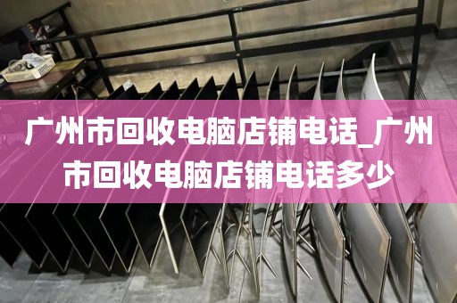 广州市回收电脑店铺电话_广州市回收电脑店铺电话多少
