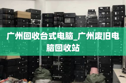 广州回收台式电脑_广州废旧电脑回收站