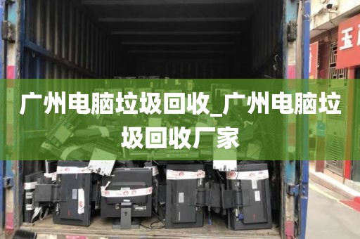 广州电脑垃圾回收_广州电脑垃圾回收厂家