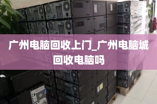广州电脑回收上门_广州电脑城回收电脑吗