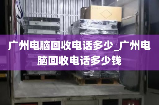 广州电脑回收电话多少_广州电脑回收电话多少钱