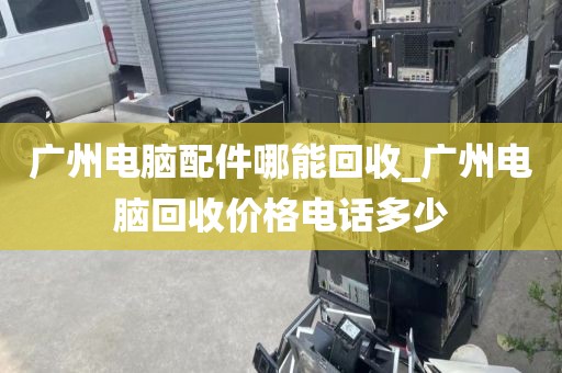 广州电脑配件哪能回收_广州电脑回收价格电话多少