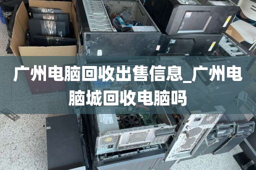 广州电脑回收出售信息_广州电脑城回收电脑吗