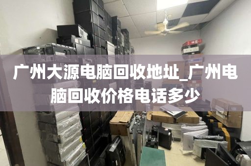 广州大源电脑回收地址_广州电脑回收价格电话多少