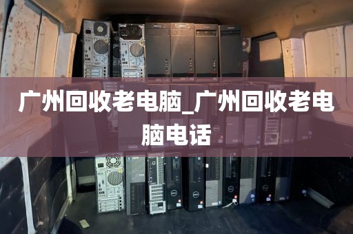 广州回收老电脑_广州回收老电脑电话