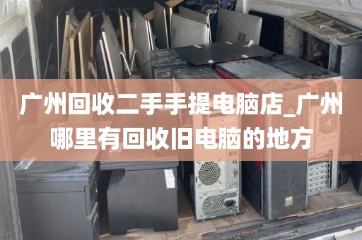 广州回收二手手提电脑店_广州哪里有回收旧电脑的地方
