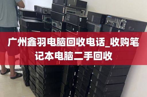 广州鑫羽电脑回收电话_收购笔记本电脑二手回收