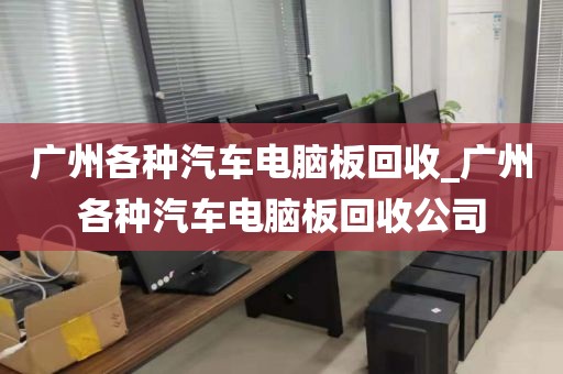 广州各种汽车电脑板回收_广州各种汽车电脑板回收公司