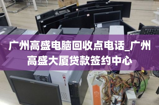广州高盛电脑回收点电话_广州高盛大厦贷款签约中心