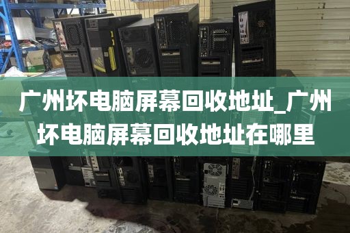 广州坏电脑屏幕回收地址_广州坏电脑屏幕回收地址在哪里