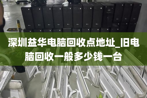 深圳益华电脑回收点地址_旧电脑回收一般多少钱一台