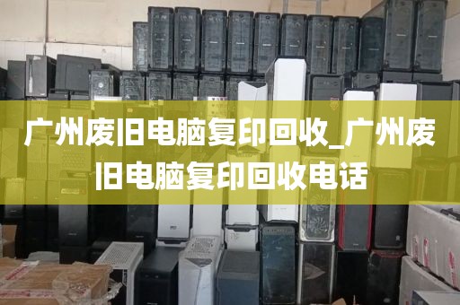广州废旧电脑复印回收_广州废旧电脑复印回收电话