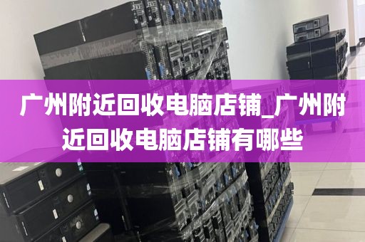 广州附近回收电脑店铺_广州附近回收电脑店铺有哪些