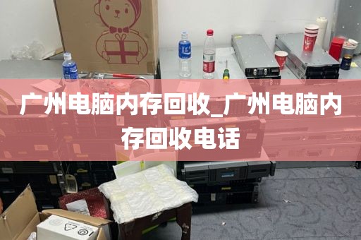广州电脑内存回收_广州电脑内存回收电话
