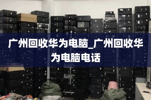 广州回收华为电脑_广州回收华为电脑电话