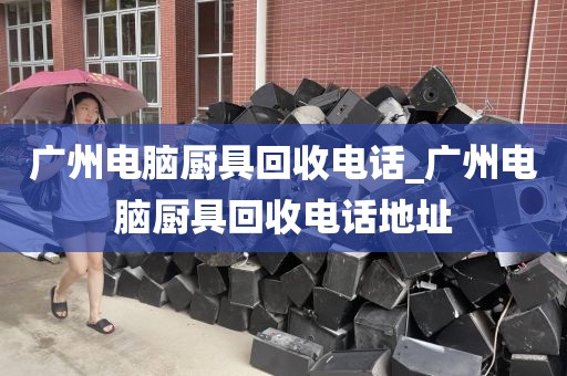 广州电脑厨具回收电话_广州电脑厨具回收电话地址