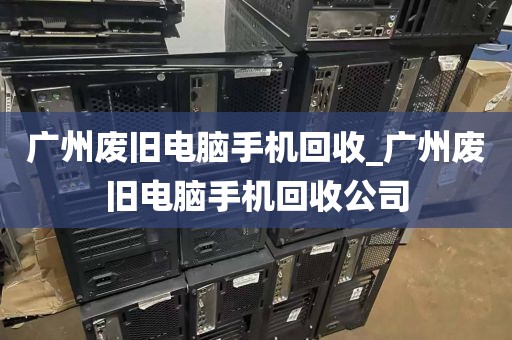 广州废旧电脑手机回收_广州废旧电脑手机回收公司