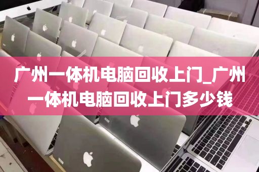 广州一体机电脑回收上门_广州一体机电脑回收上门多少钱