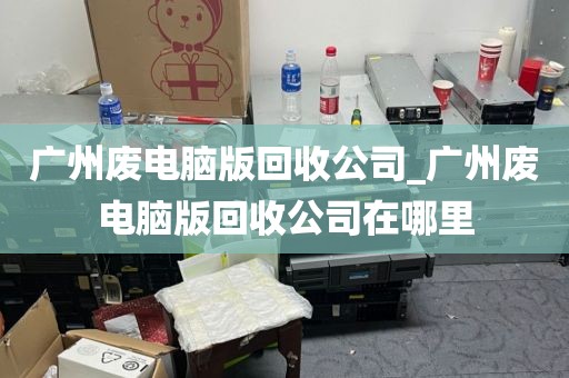 广州废电脑版回收公司_广州废电脑版回收公司在哪里
