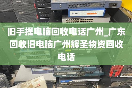 旧手提电脑回收电话广州_广东回收旧电脑广州辉圣物资回收电话