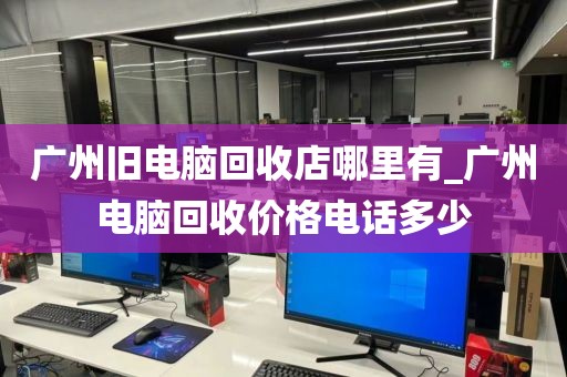 广州旧电脑回收店哪里有_广州电脑回收价格电话多少