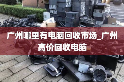 广州哪里有电脑回收市场_广州高价回收电脑